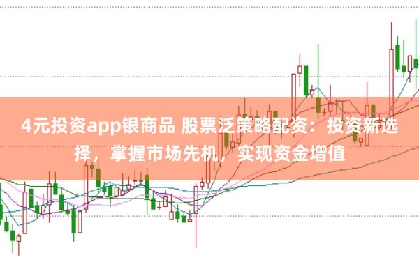 4元投资app银商品 股票泛策略配资：投资新选择，掌握市场先机，实现资金增值
