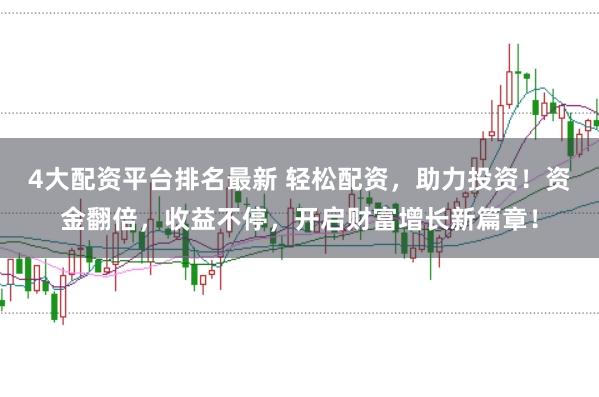4大配资平台排名最新 轻松配资，助力投资！资金翻倍，收益不停，开启财富增长新篇章！