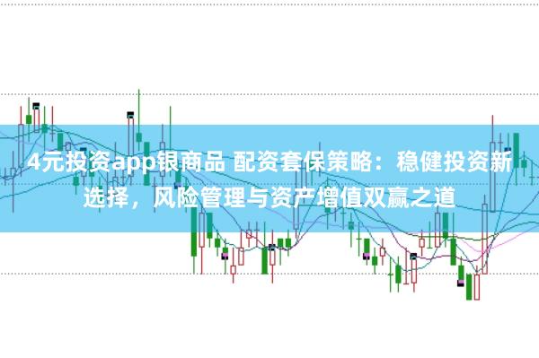 4元投资app银商品 配资套保策略：稳健投资新选择，风险管理与资产增值双赢之道