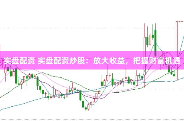 实盘配资 实盘配资炒股：放大收益，把握财富机遇