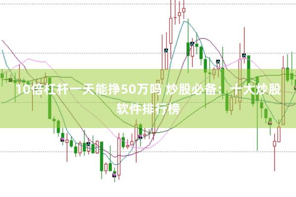 10倍杠杆一天能挣50万吗 炒股必备：十大炒股软件排行榜