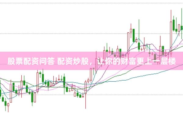 股票配资问答 配资炒股，让你的财富更上一层楼