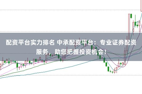 配资平台实力排名 中承配资平台：专业证券配资服务，助您把握投资机会！