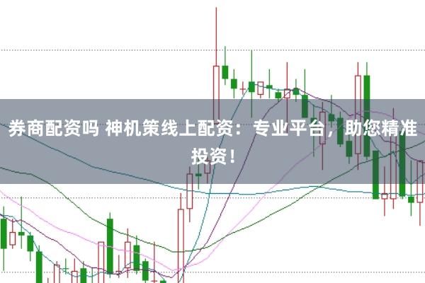 券商配资吗 神机策线上配资：专业平台，助您精准投资！
