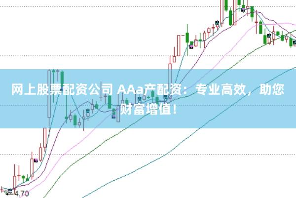 网上股票配资公司 AAa产配资：专业高效，助您财富增值！