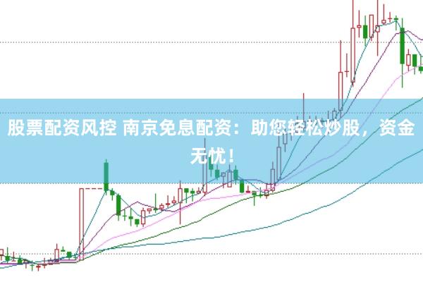 股票配资风控 南京免息配资：助您轻松炒股，资金无忧！