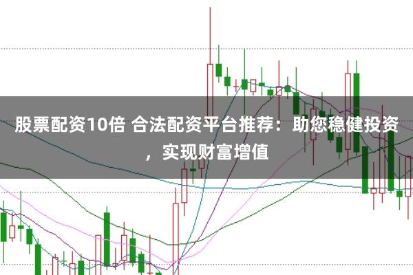 股票配资10倍 合法配资平台推荐：助您稳健投资，实现财富增值