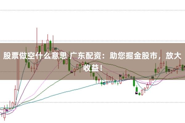 股票做空什么意思 广东配资：助您掘金股市，放大收益！
