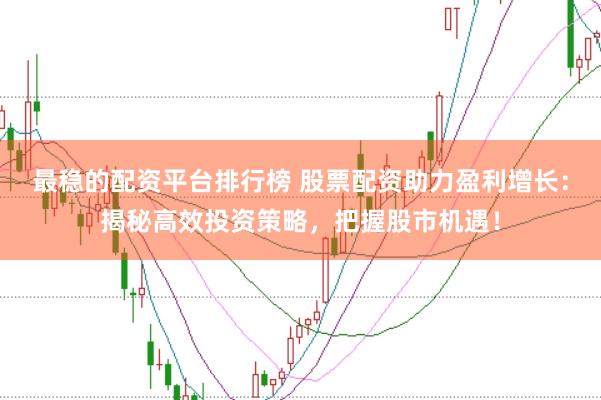 最稳的配资平台排行榜 股票配资助力盈利增长：揭秘高效投资策略，把握股市机遇！