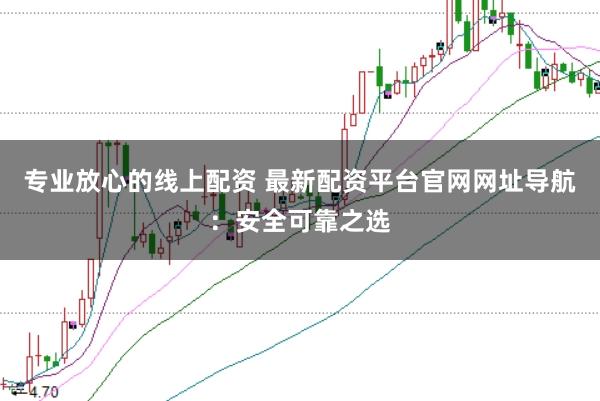 专业放心的线上配资 最新配资平台官网网址导航：安全可靠之选
