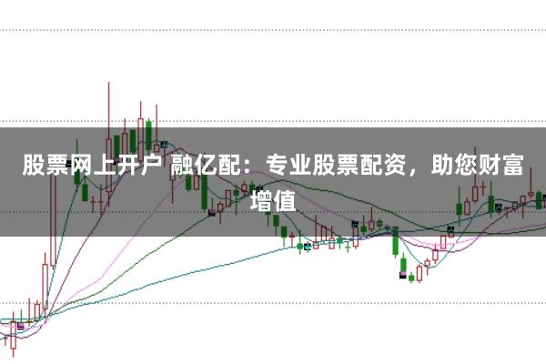 股票网上开户 融亿配：专业股票配资，助您财富增值