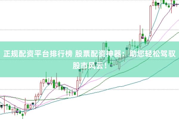 正规配资平台排行榜 股票配资神器：助您轻松驾驭股市风云！