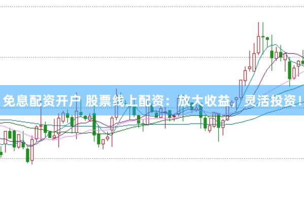 免息配资开户 股票线上配资：放大收益，灵活投资！