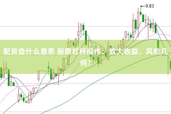 配资盘什么意思 股票杠杆操作：放大收益，风险几何？