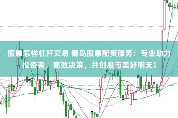 股票怎样杠杆交易 青岛股票配资服务：专业助力投资者，高效决策，共创股市美好明天！