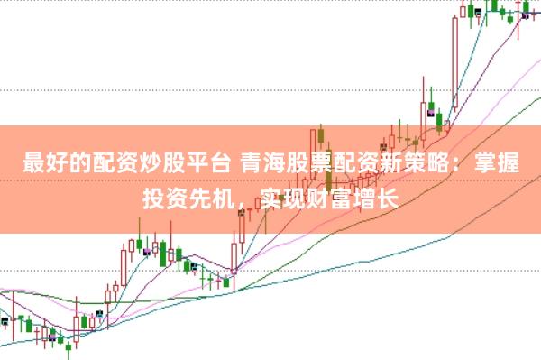 最好的配资炒股平台 青海股票配资新策略：掌握投资先机，实现财富增长