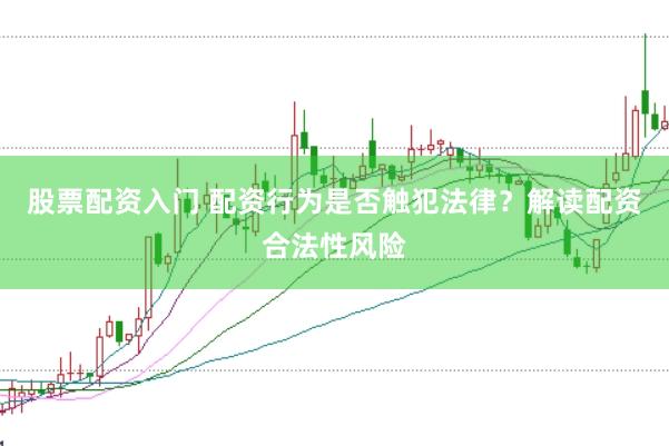 股票配资入门 配资行为是否触犯法律？解读配资合法性风险