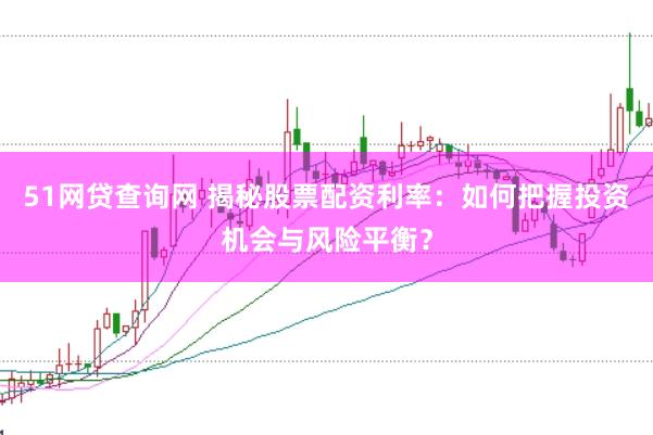 51网贷查询网 揭秘股票配资利率：如何把握投资机会与风险平衡？