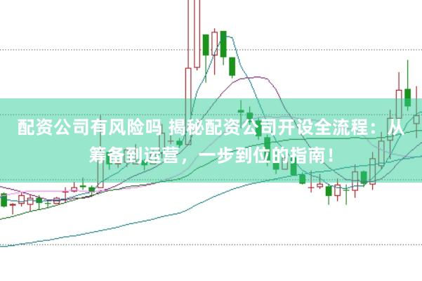 配资公司有风险吗 揭秘配资公司开设全流程：从筹备到运营，一步到位的指南！