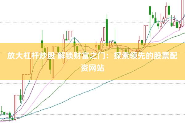 放大杠杆炒股 解锁财富之门：探索领先的股票配资网站
