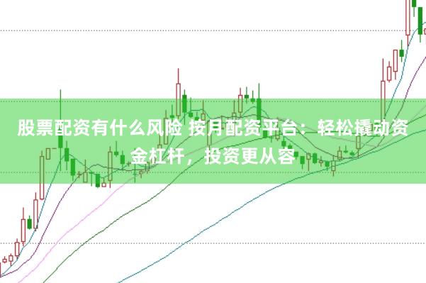 股票配资有什么风险 按月配资平台：轻松撬动资金杠杆，投资更从容