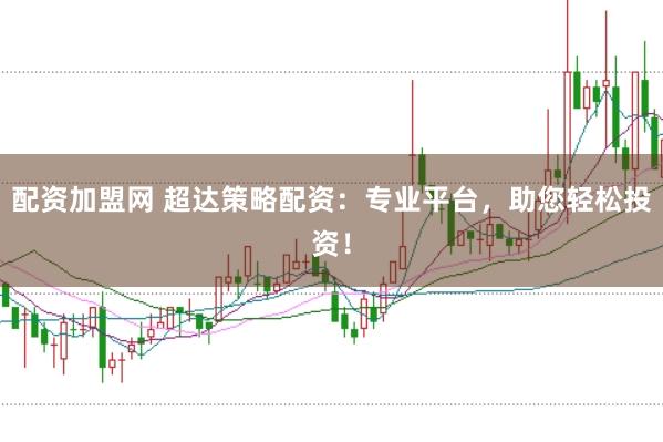 配资加盟网 超达策略配资：专业平台，助您轻松投资！