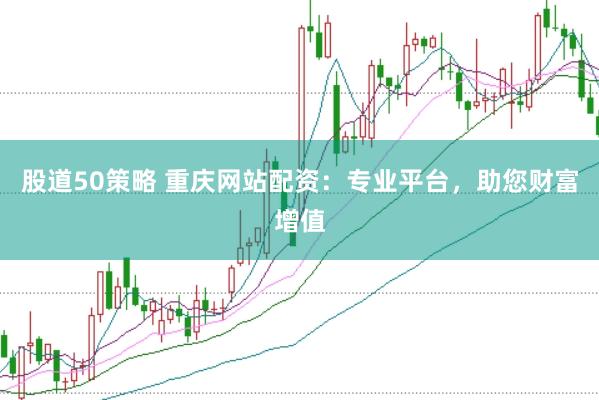 股道50策略 重庆网站配资：专业平台，助您财富增值