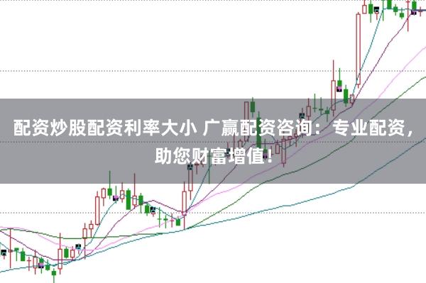 配资炒股配资利率大小 广赢配资咨询：专业配资，助您财富增值！