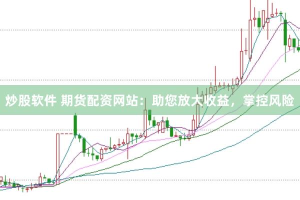 炒股软件 期货配资网站：助您放大收益，掌控风险