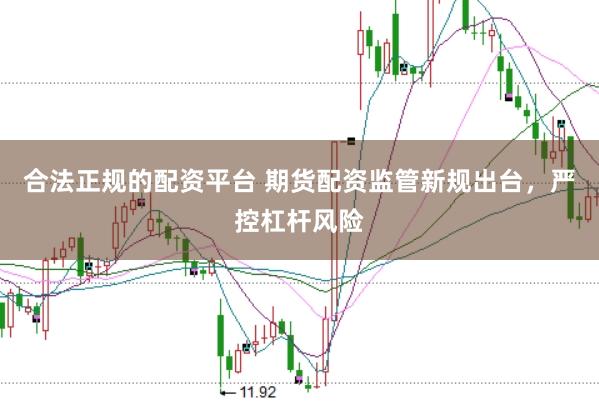 合法正规的配资平台 期货配资监管新规出台，严控杠杆风险