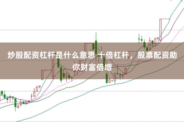炒股配资杠杆是什么意思 十倍杠杆，股票配资助你财富倍增