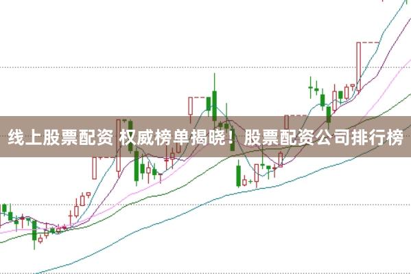 线上股票配资 权威榜单揭晓！股票配资公司排行榜