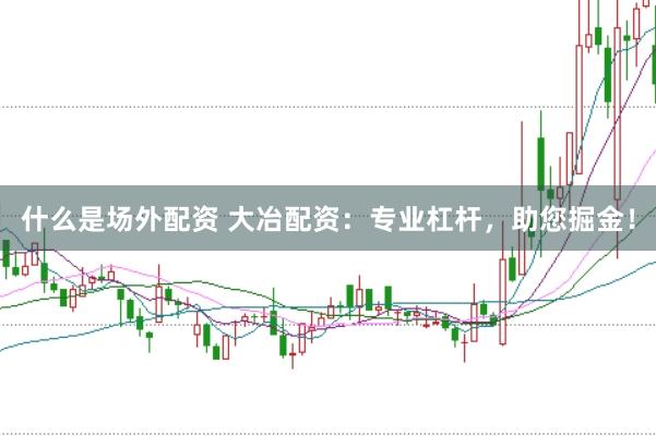 什么是场外配资 大冶配资：专业杠杆，助您掘金！
