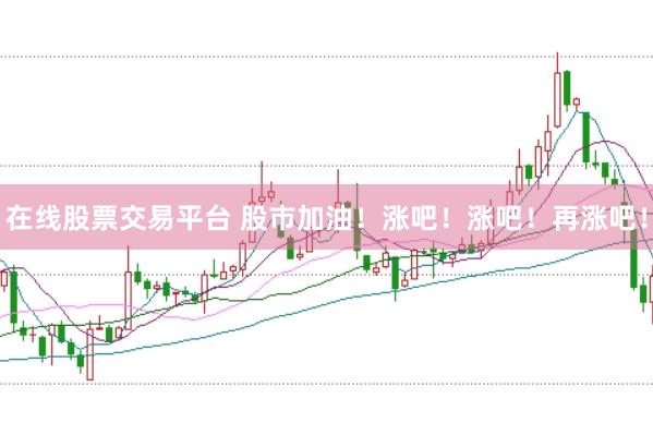 在线股票交易平台 股市加油！涨吧！涨吧！再涨吧！