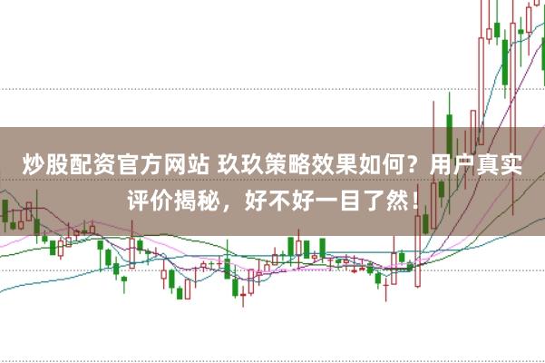 炒股配资官方网站 玖玖策略效果如何？用户真实评价揭秘，好不好一目了然！