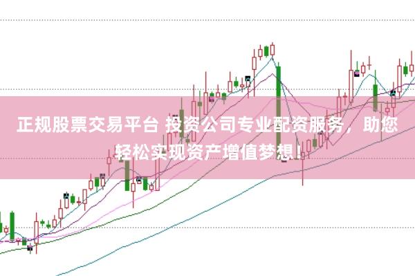 正规股票交易平台 投资公司专业配资服务，助您轻松实现资产增值梦想！