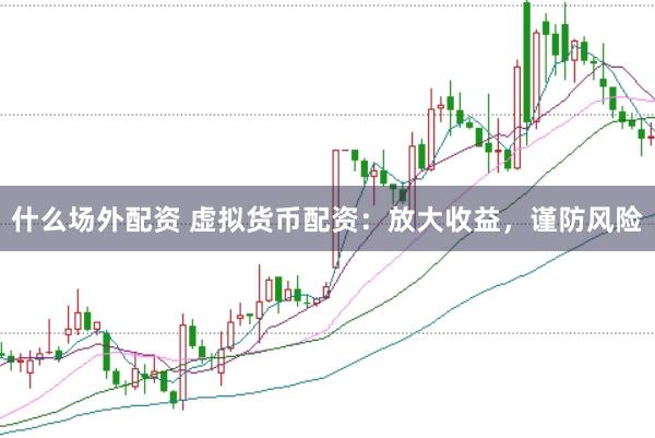 什么场外配资 虚拟货币配资：放大收益，谨防风险
