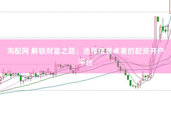 淘配网 解锁财富之路：选择信誉卓著的配资开户平台