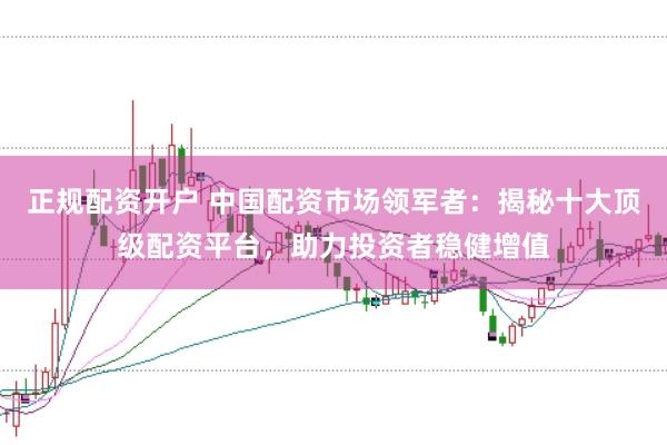 正规配资开户 中国配资市场领军者：揭秘十大顶级配资平台，助力投资者稳健增值