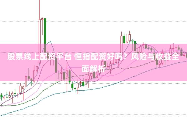 股票线上配资平台 恒指配资好吗？风险与收益全面解析