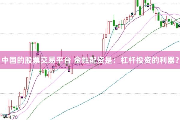中国的股票交易平台 金融配资是：杠杆投资的利器？