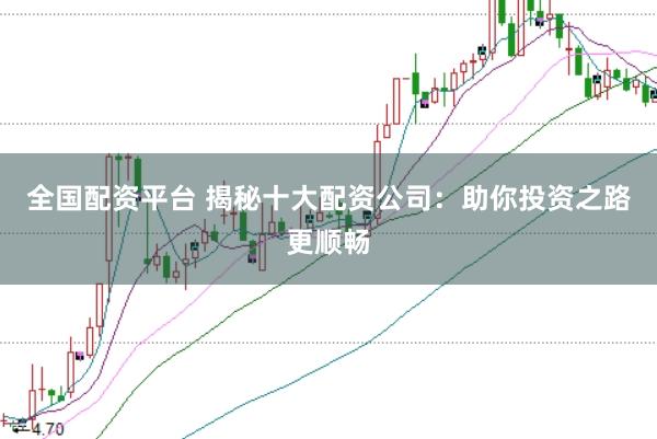 全国配资平台 揭秘十大配资公司：助你投资之路更顺畅