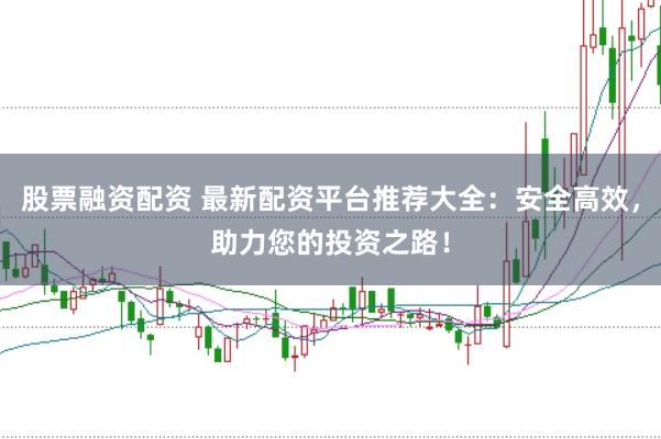 股票融资配资 最新配资平台推荐大全：安全高效，助力您的投资之路！