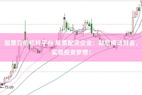 股票百倍杠杆平台 股票配资企业：助您撬动财富，实现投资梦想！