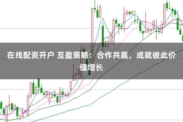 在线配资开户 互盈策略：合作共赢，成就彼此价值增长