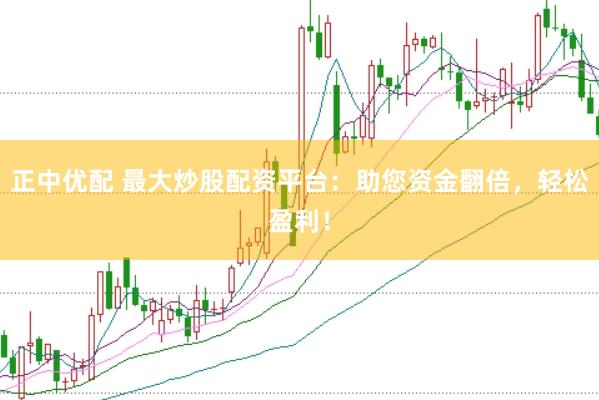 正中优配 最大炒股配资平台：助您资金翻倍，轻松盈利！