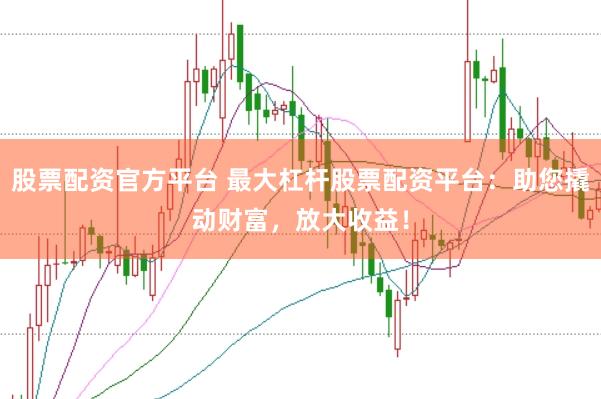 股票配资官方平台 最大杠杆股票配资平台：助您撬动财富，放大收益！