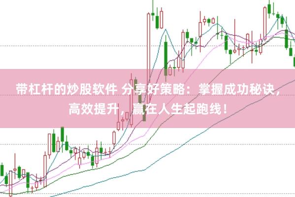 带杠杆的炒股软件 分享好策略：掌握成功秘诀，高效提升，赢在人生起跑线！