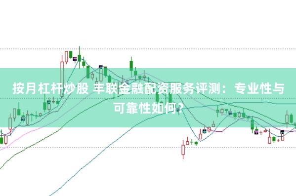按月杠杆炒股 丰联金融配资服务评测：专业性与可靠性如何？