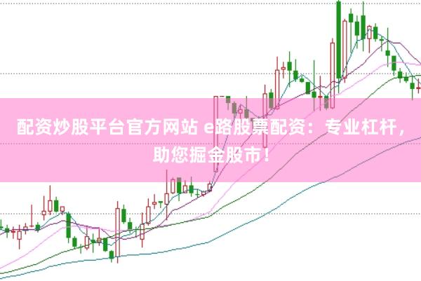 配资炒股平台官方网站 e路股票配资：专业杠杆，助您掘金股市！